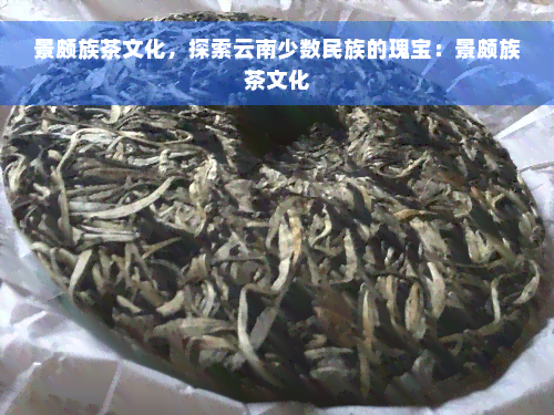 景颇族茶文化，探索云南少数民族的瑰宝：景颇族茶文化