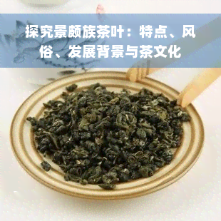 探究景颇族茶叶：特点、风俗、发展背景与茶文化