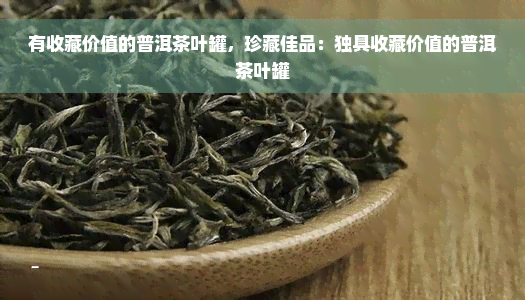 有收藏价值的普洱茶叶罐，珍藏佳品：独具收藏价值的普洱茶叶罐