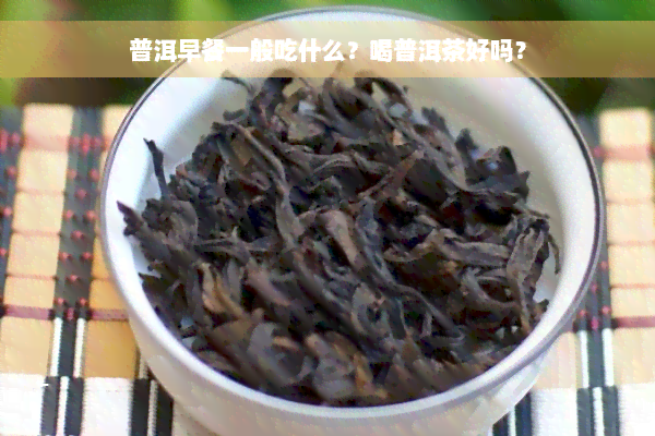 普洱早餐一般吃什么？喝普洱茶好吗？