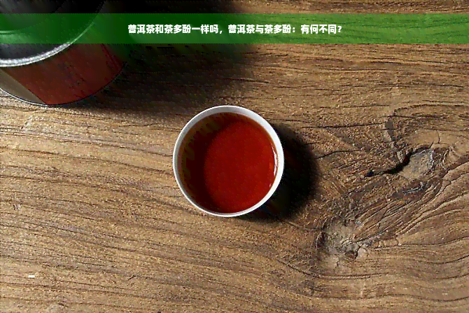 普洱茶和茶多酚一样吗，普洱茶与茶多酚：有何不同？