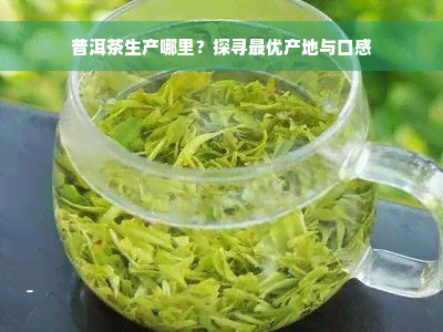 普洱茶生产哪里？探寻更优产地与口感