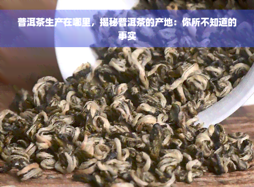 普洱茶生产在哪里，揭秘普洱茶的产地：你所不知道的事实