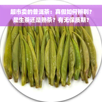 超市卖的普洱茶：真假如何辨别？是生茶还是熟茶？有无保质期？