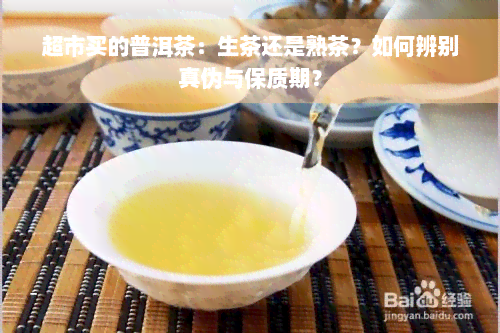 超市买的普洱茶：生茶还是熟茶？如何辨别真伪与保质期？