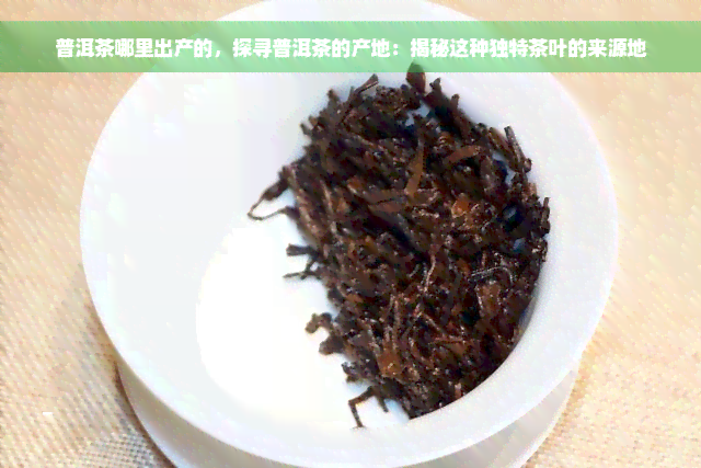 普洱茶哪里出产的，探寻普洱茶的产地：揭秘这种独特茶叶的来源地