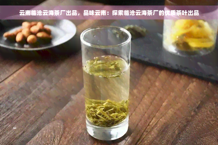 云南临沧云海茶厂出品，品味云南：探索临沧云海茶厂的优质茶叶出品