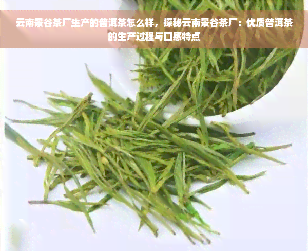 云南景谷茶厂生产的普洱茶怎么样，探秘云南景谷茶厂：优质普洱茶的生产过程与口感特点