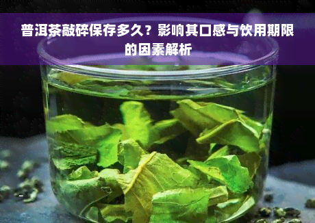 普洱茶敲碎保存多久？影响其口感与饮用期限的因素解析