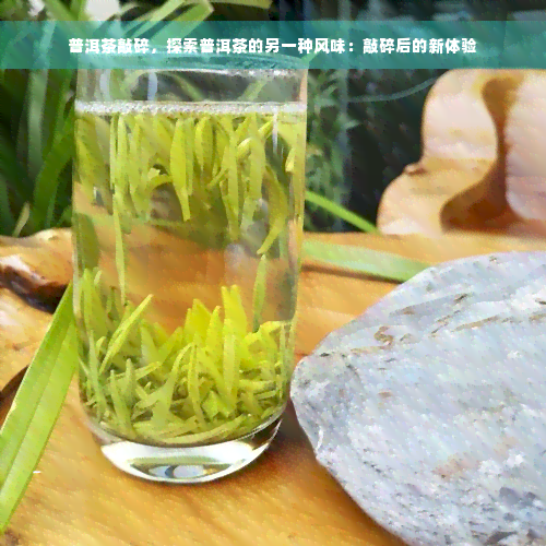 普洱茶敲碎，探索普洱茶的另一种风味：敲碎后的新体验