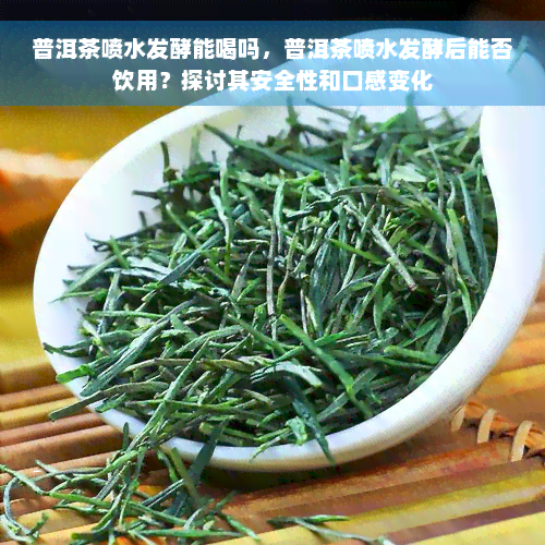 普洱茶喷水发酵能喝吗，普洱茶喷水发酵后能否饮用？探讨其安全性和口感变化