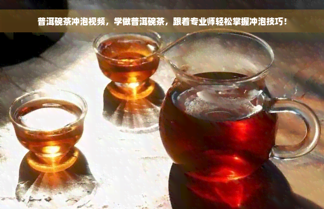 普洱碗茶冲泡视频，学做普洱碗茶，跟着专业师轻松掌握冲泡技巧！