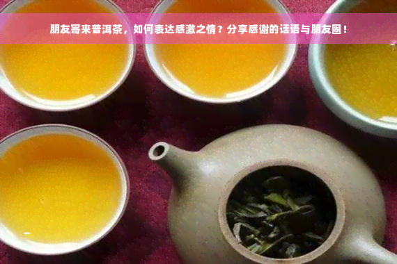 朋友寄来普洱茶，如何表达感激之情？分享感谢的话语与朋友圈！