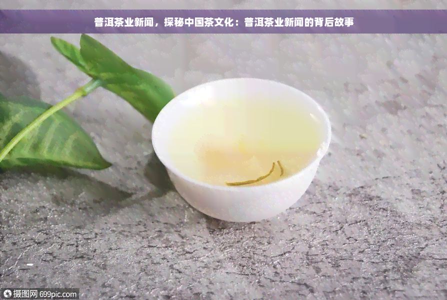 普洱茶业新闻，探秘中国茶文化：普洱茶业新闻的背后故事