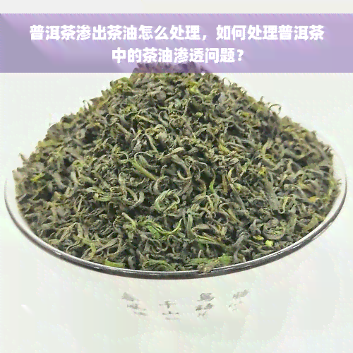 普洱茶渗出茶油怎么处理，如何处理普洱茶中的茶油渗透问题？