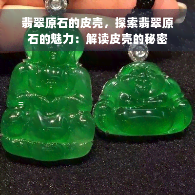 翡翠原石的皮壳，探索翡翠原石的魅力：解读皮壳的秘密