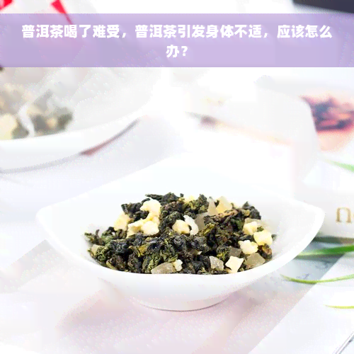 普洱茶喝了难受，普洱茶引发身体不适，应该怎么办？