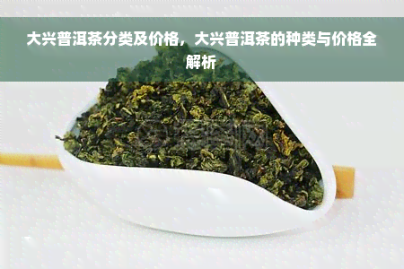 大兴普洱茶分类及价格，大兴普洱茶的种类与价格全解析