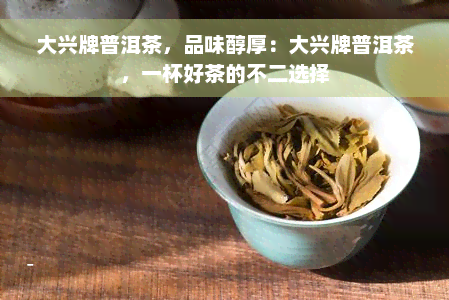 大兴牌普洱茶，品味醇厚：大兴牌普洱茶，一杯好茶的不二选择