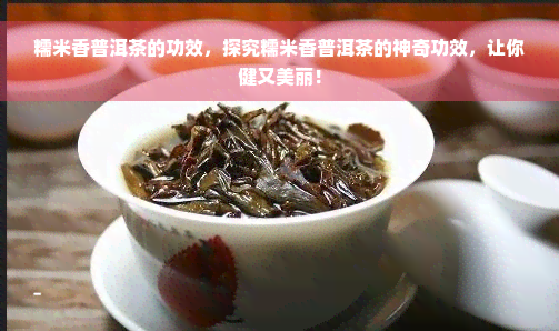 糯米香普洱茶的功效，探究糯米香普洱茶的神奇功效，让你健又美丽！