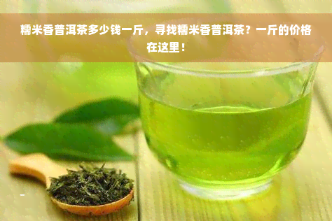 糯米香普洱茶多少钱一斤，寻找糯米香普洱茶？一斤的价格在这里！