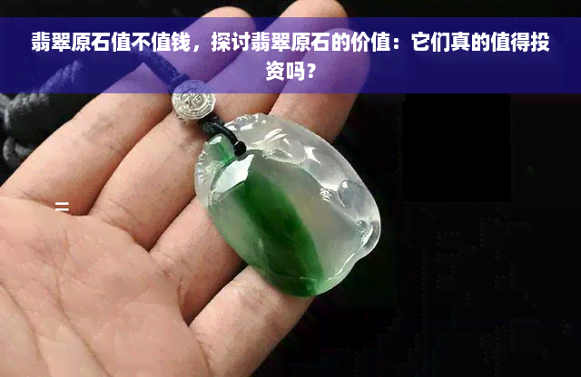 翡翠原石值不值钱，探讨翡翠原石的价值：它们真的值得投资吗？