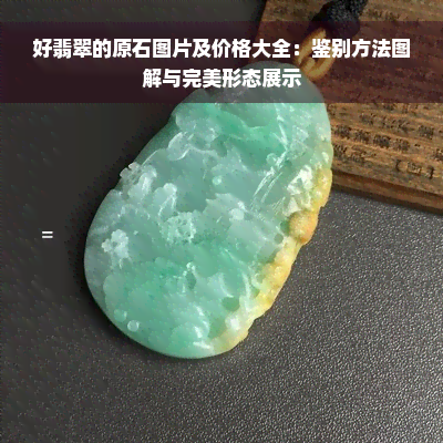 好翡翠的原石图片及价格大全：鉴别方法图解与完美形态展示