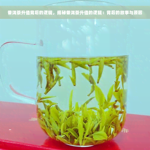 普洱茶升值背后的逻辑，揭秘普洱茶升值的逻辑：背后的故事与原因