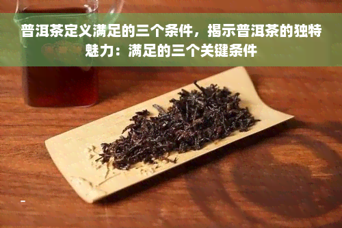 普洱茶定义满足的三个条件，揭示普洱茶的独特魅力：满足的三个关键条件