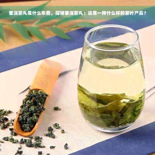 普洱茶丸是什么东西，探秘普洱茶丸：这是一种什么样的茶叶产品？