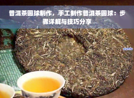 普洱茶圆球制作，手工制作普洱茶圆球：步骤详解与技巧分享