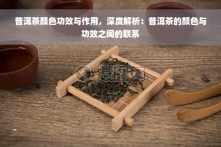 普洱茶颜色功效与作用，深度解析：普洱茶的颜色与功效之间的联系