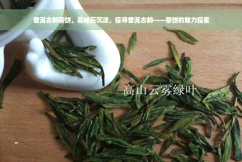 普洱古韵茶饼，品味历沉淀，探寻普洱古韵——茶饼的魅力探索