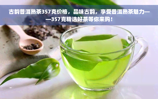 古韵普洱熟茶357克价格，品味古韵，享受普洱熟茶魅力——357克精选好茶等你来购！