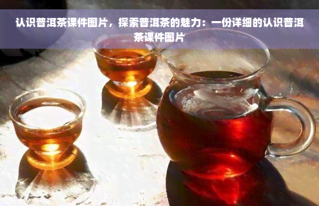 认识普洱茶课件图片，探索普洱茶的魅力：一份详细的认识普洱茶课件图片