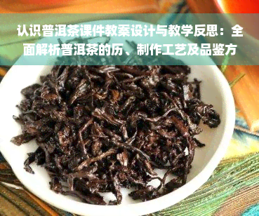 认识普洱茶课件教案设计与教学反思：全面解析普洱茶的历、制作工艺及品鉴方法