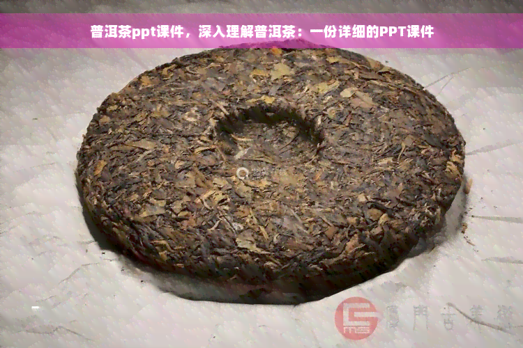 普洱茶ppt课件，深入理解普洱茶：一份详细的PPT课件