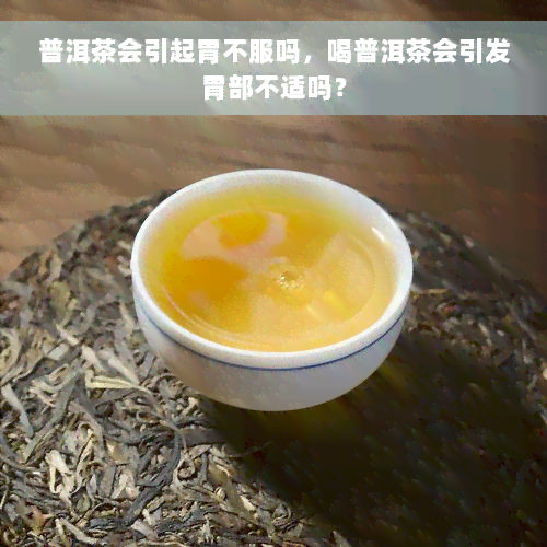 普洱茶会引起胃不服吗，喝普洱茶会引发胃部不适吗？