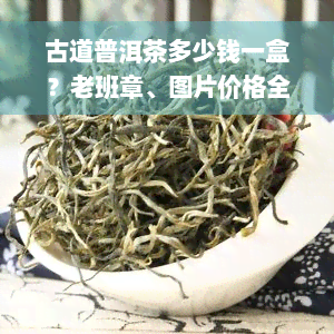 古道普洱茶多少钱一盒？老班章、图片价格全在这里！