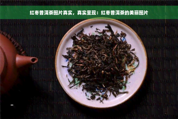 红枣普洱茶图片真实，真实呈现：红枣普洱茶的美丽图片