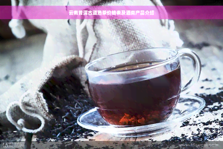 云南普洱古道熟茶价格表及酒类产品介绍