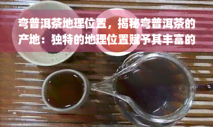 弯普洱茶地理位置，揭秘弯普洱茶的产地：独特的地理位置赋予其丰富的韵味