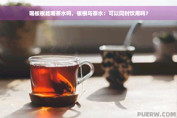 喝板根能喝茶水吗，板根与茶水：可以同时饮用吗？