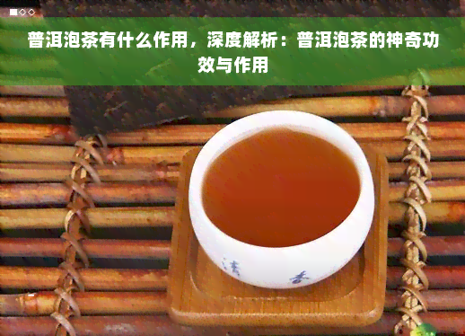 普洱泡茶有什么作用，深度解析：普洱泡茶的神奇功效与作用