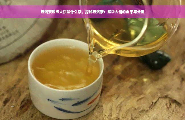 普洱茶超级大饼是什么茶，探秘普洱茶：超级大饼的由来与分类