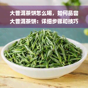 大普洱茶饼怎么喝，如何品尝大普洱茶饼：详细步骤和技巧