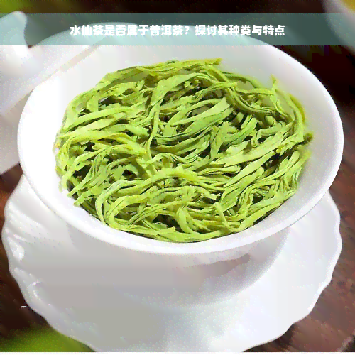 水仙茶是否属于普洱茶？探讨其种类与特点