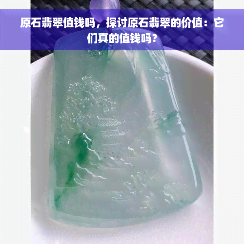 原石翡翠值钱吗，探讨原石翡翠的价值：它们真的值钱吗？