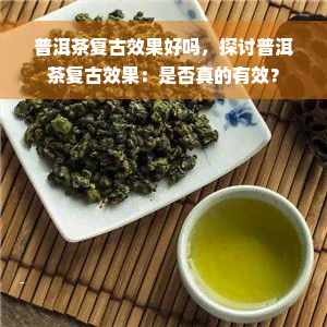 普洱茶复古效果好吗，探讨普洱茶复古效果：是否真的有效？