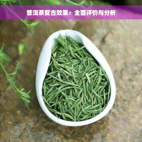 普洱茶复古效果：全面评价与分析